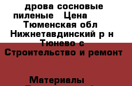 дрова сосновые пиленые › Цена ­ 500 - Тюменская обл., Нижнетавдинский р-н, Тюнево с. Строительство и ремонт » Материалы   . Тюменская обл.